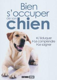 Bien s'occuper de son chien : l'éduquer, le comprendre, le soigner