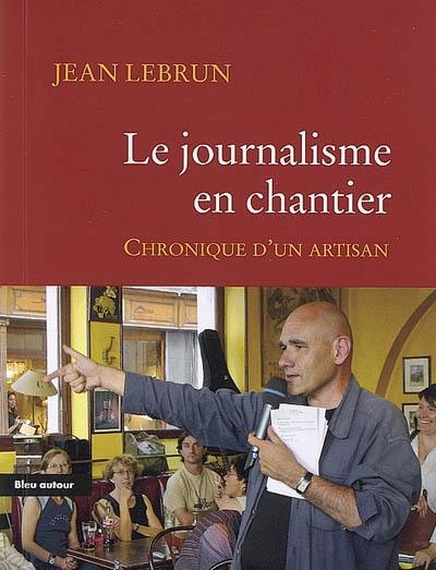 Le journalisme en chantier : chronique d'un artisan