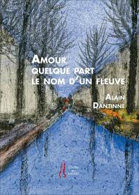 Amour quelque part, le nom d'un fleuve : choix de poèmes