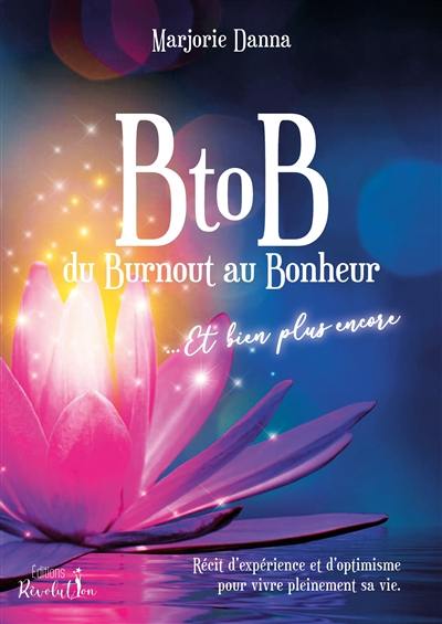 B to B : du burnout au bonheur... et bien plus encore : récit d'expérience et d'optimisme pour vivre pleinement sa vie