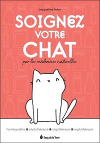 Soignez votre chat par les médecines naturelles : homéopathie, phytothérapie, oligothérapie, argilothérapie