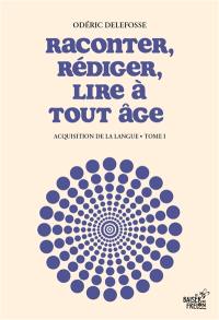 Acquisition de la langue. Vol. 1. Raconter, rédiger, lire à tout âge