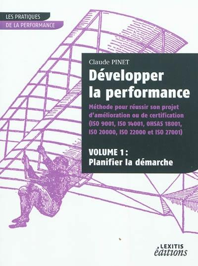 Développer la performance : méthode pour réussir son projet d'amélioration ou de certification (ISO 9001, ISO 14001, OHSAS 18001, ISO 20000, ISO 22000 et ISO 27001). Vol. 1. Planifier la démarche