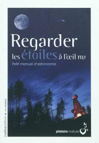 Regarder les étoiles à l'oeil nu : petit manuel d'astronomie