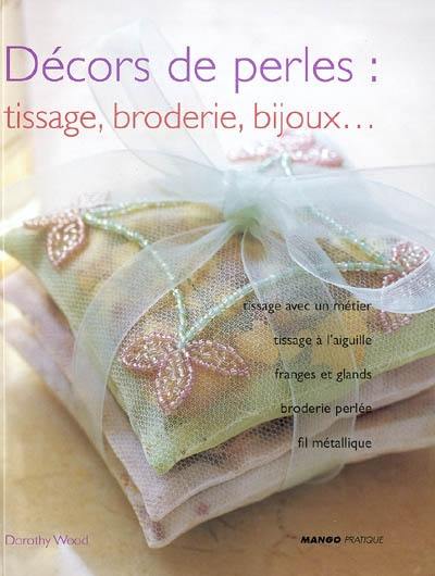 Décors de perles : tissages, broderie, bijoux... : tissage avec un métier, tissage à l'aiguille, franges et glands, broderie perlée, fil métallique