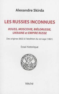 Les Russies inconnues, Rouss, Moscovie, Biélorussie, Ukraine et Empire russe : des origines (862) à l'abolition du servage (1861) : essai historique