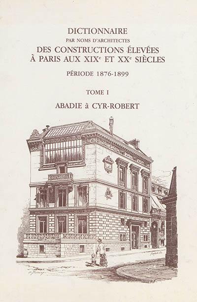 Dictionnaire par noms d'architectes des constructions élevées à Paris aux XIXe et XXe siècles : première série, période 1876-1899. Vol. 1. Abadie à Cyr-Robert : notices 1 à 1.340