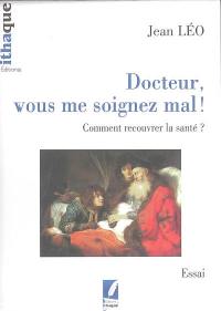 Docteur, vous me soignez mal ! : comment recouvrer la santé ? : essai