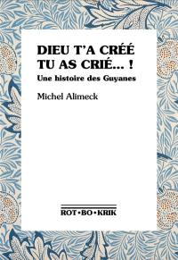 Dieu t'a créé, tu as crié...! : une histoire des Guyanes