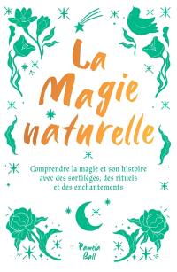 La magie naturelle : comprendre la magie et son histoire avec des sortilèges, des rituels et des enchantements