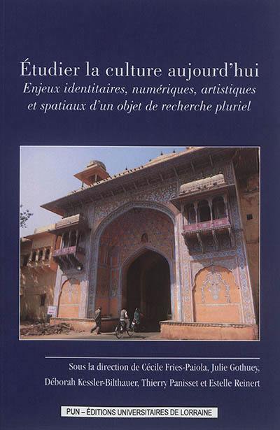 Etudier la culture aujourd'hui : enjeux identitaires, numériques, artistiques et spatiaux d'un objet de recherche pluriel
