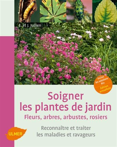 Soigner les plantes de jardin : fleurs, arbres, arbustes, rosiers : reconnaître et traiter les maladies et ravageurs