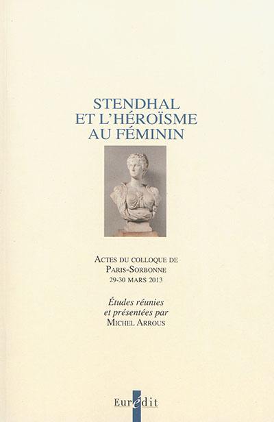 Stendhal et l'héroïsme au féminin : actes du colloque de Paris-Sorbonne, 29-30 mars 2013