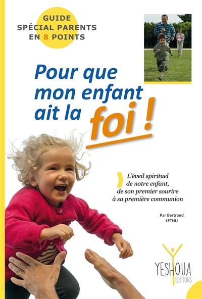 Pour que mon enfant ait la foi ! : guide spécial parents en 8 points : l'éveil spirituel de notre enfant, de son premier sourire à sa première communion