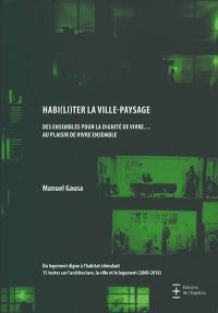 Habi(li)ter la ville-paysage : des ensembles pour la dignité de vivre... au plaisir de vivre ensemble : du logement digne à l'habitat stimulant, 15 textes sur l'architecture, la ville et le logement (2000-2018)