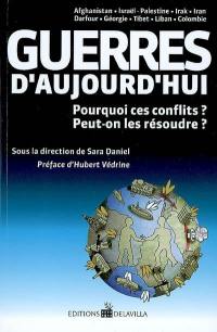 Guerres d'aujourd'hui : pourquoi ces conflits ? Peut-on les résoudre ? : Afghanistan, Israël, Palestine, Irak, Iran, Darfour, Géorgie, Tibet, Liban, Colombie