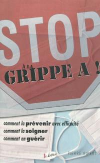 Stop à la grippe A ! : comment la prévenir avec efficacité, comment la soigner, comment en guérir