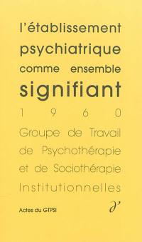 Actes du GTPSI. Vol. 1. L'établissement psychiatrique comme ensemble signifiant : actes du GTPSI, Saint-Alban, 4 et 5 juin 1960