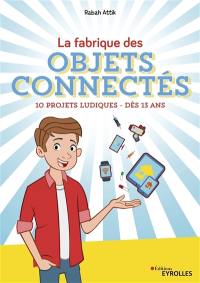 La fabrique des objets connectés : 10 projets ludiques : dès 13 ans