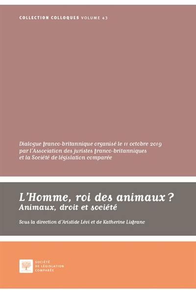 L'homme, roi des animaux ? : animaux, droit et société : dialogue franco-britannique organisé le 11 octobre 2019 au palais du Luxembourg par l'Association des juristes franco-britanniques et la Société de législation comparée