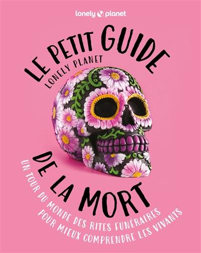 Le petit guide Lonely Planet de la mort : un tour du monde des rites funéraires pour mieux comprendre les vivants