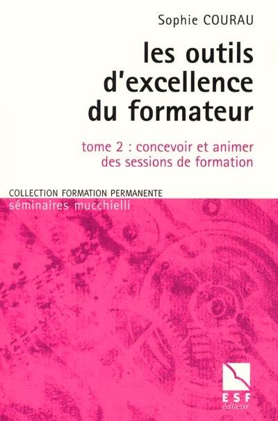 Les outils d'excellence du formateur. Vol. 2. Concevoir et animer des sessions de formation