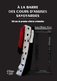 A la barre des cours d'assises savoyardes : 150 ans de grandes affaires criminelles