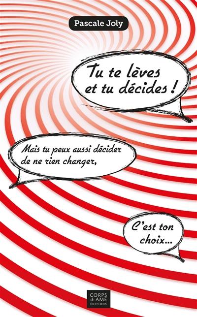 Tu te lèves et tu décides ! : mais tu peux aussi décider de ne rien changer, c'est ton choix...