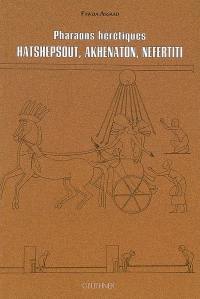 Pharaons hérétiques : Hatshepsout, Akhenaton, Néfertiti