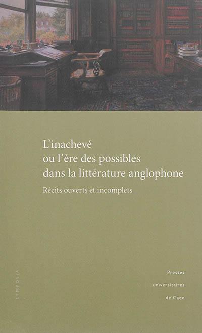 L'inachevé ou L'ère des possibles dans la littérature anglophone : récits ouverts et incomplets : actes du colloque tenu à l'université de Caen, 9 et 10 décembre 2011