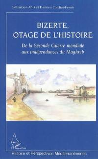 Bizerte, otage de l'histoire : de la Seconde Guerre mondiale aux indépendances du Maghreb