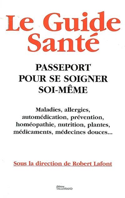 Le guide santé : passeport pour se soigner soi-même : maladies, allergies, automédication, prévention, homéopathie, nutrition, plantes, médicaments, médecines douces...