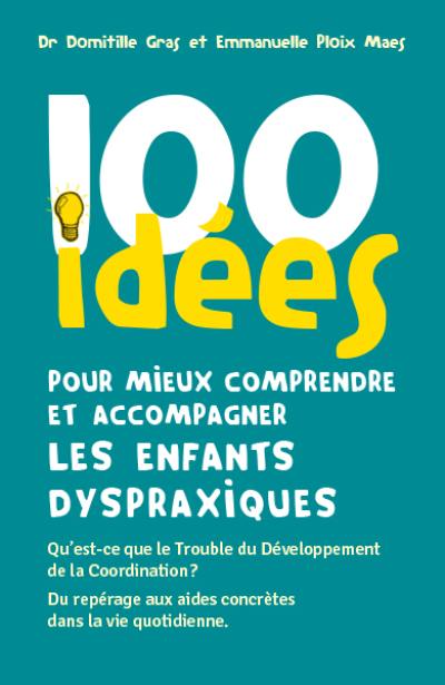 100 idées pour mieux comprendre et accompagner les enfants dyspraxiques : qu'est-ce que le trouble du développement de la coordination ? : du repérage aux aides concrètes dans la vie quotidienne