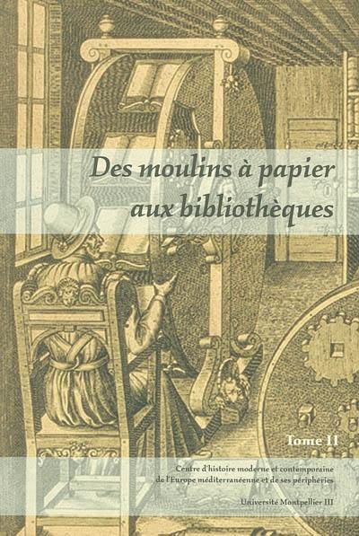 Des moulins à papier aux bibliothèques, le livre dans la France méridionale et l'Europe méditerranéenne (XVIe-XXe siècle) : actes du colloque tenu les 26 et 27 mars à l'Université de Montpellier III. Vol. 2