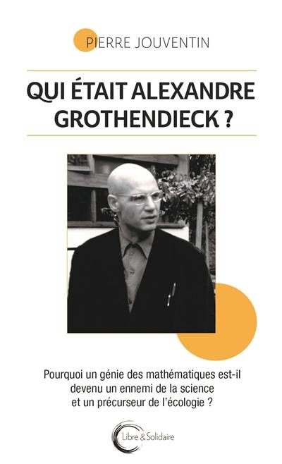 Qui était Alexandre Grothendieck ? : pourquoi un génie des mathématiques est-il devenu un ennemi de la science et un précurseur de l'écologie ?