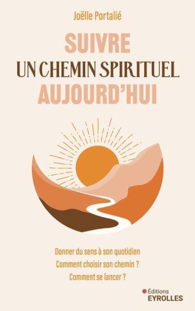 Suivre un chemin spirituel aujourd'hui : donner du sens à son quotidien : comment choisir son chemin ? Comment se lancer ?