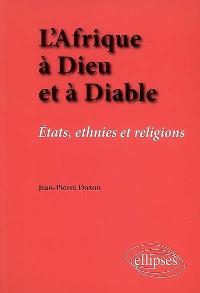 L'Afrique à Dieu et à diable : Etats, ethnies et religions