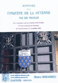 Histoire de la conquête de la Guyenne par les Français. Vol. 1. De l'Aquitaine sous les Romains et les Franks à l'insurrection de la Guyenne : de l'an 50 avant J.-C. à octobre 1452