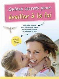 Quinze secrets pour éveiller à la foi : petit guide chrétien pour éveiller mon enfant à la présence aimante de Dieu dans sa vie ! : du concret pour le quotidien