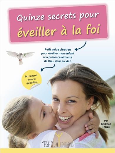 Quinze secrets pour éveiller à la foi : petit guide chrétien pour éveiller mon enfant à la présence aimante de Dieu dans sa vie ! : du concret pour le quotidien