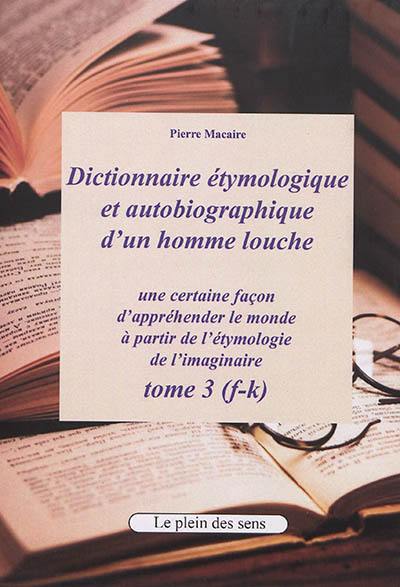 Dictionnaire étymologique et autobiographique d'un homme louche : une certaine façon d'appréhender le monde : à partir de l'étymologie de l'imaginaire. Vol. 3. F-k