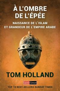 A l'ombre de l'épée : naissance de l'islam et grandeur de l'empire arabe