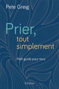 Prier, tout simplement : petit guide pour tous