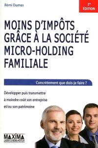 Moins d'impôts grâce à la société micro-holding familiale : concrètement que dois-je faire ? : développer puis transmettre à moindre coût son entreprise et-ou son patrimoine