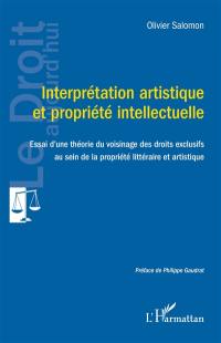 Interprétation artistique et propriété intellectuelle : essai d'une théorie du voisinage des droits exclusifs au sein de la propriété littéraire et artistique