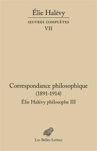 Oeuvres complètes. Vol. 7. Elie Halévy philosophe. Vol. 3. Correspondance philosophique (1891-1914) : à la recherche de la philosophie vraie