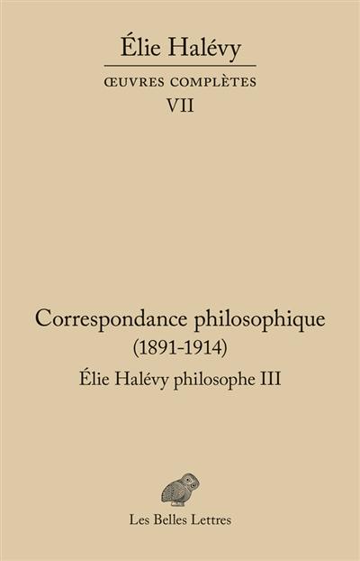 Oeuvres complètes. Vol. 7. Elie Halévy philosophe. Vol. 3. Correspondance philosophique (1891-1914) : à la recherche de la philosophie vraie