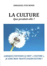 La culture, que produit-elle ? : lorsque j'entend le mot culture, je sors mon traité d'agriculture