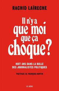 Il n'y a que moi que ça choque ? : huit ans dans la bulle des journalistes politiques