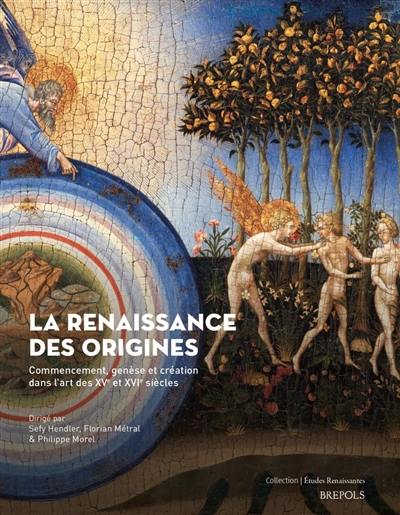 La Renaissance des origines : commencement, genèse et création dans l'art des XVe et XVIe siècles : actes du colloque international, université de Tel-Aviv, 11-12 juin 2018, université Paris 1 Panthéon-Sorbonne, 19-20 juin 2018